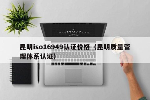 昆明iso16949认证价格（昆明质量管理体系认证）