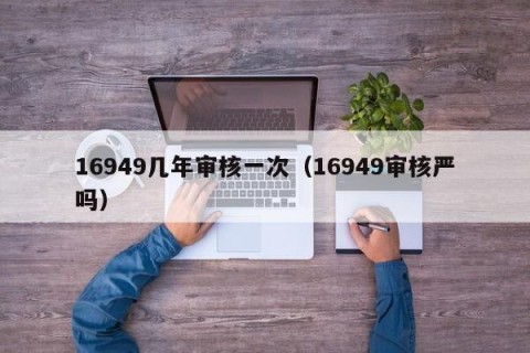 16949几年审核一次（16949审核严吗）