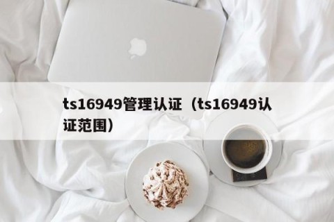 ts16949管理认证（ts16949认证范围）