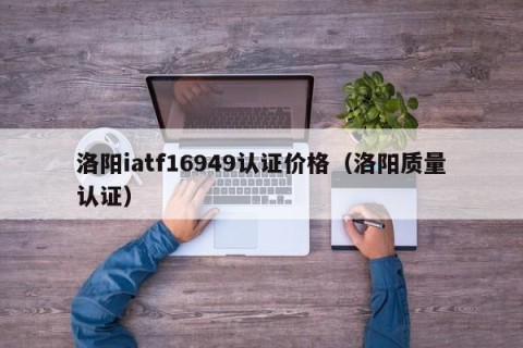 洛阳iatf16949认证价格（洛阳质量认证）