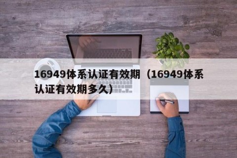 16949体系认证有效期（16949体系认证有效期多久）