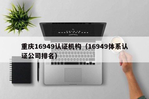 重庆16949认证机构（16949体系认证公司排名）