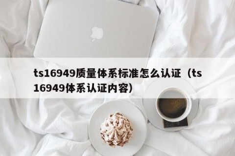 ts16949质量体系标准怎么认证（ts16949体系认证内容）