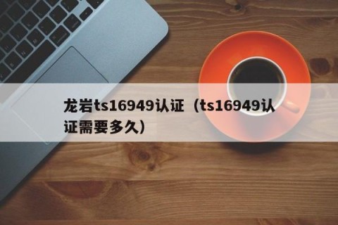 龙岩ts16949认证（ts16949认证需要多久）
