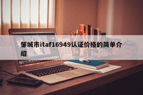 邹城市itaf16949认证价格的简单介绍