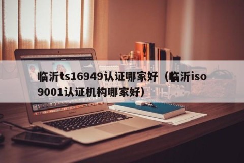 临沂ts16949认证哪家好（临沂iso9001认证机构哪家好）