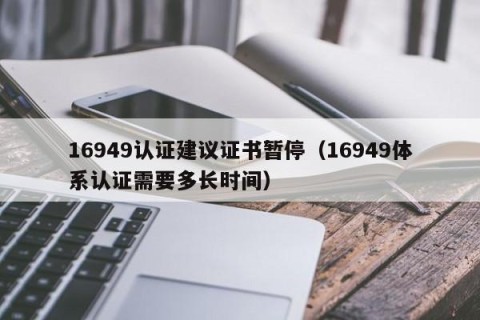 16949认证建议证书暂停（16949体系认证需要多长时间）