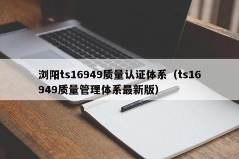 浏阳ts16949质量认证体系（ts16949质量管理体系最新版）