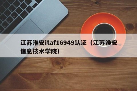 江苏淮安itaf16949认证（江苏淮安信息技术学院）