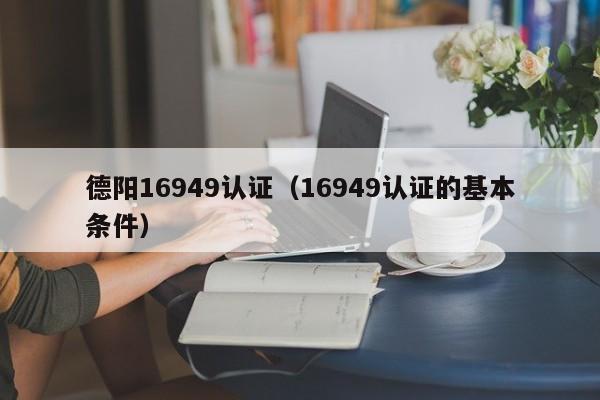 德阳16949认证(16949认证的基本条件)